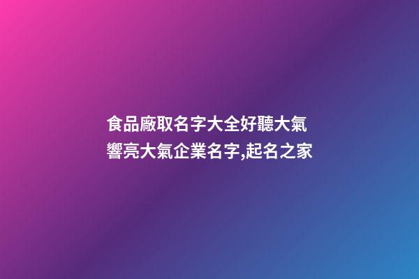 食品廠取名字大全好聽大氣 響亮大氣企業名字,起名之家-第1張-公司起名-玄機派